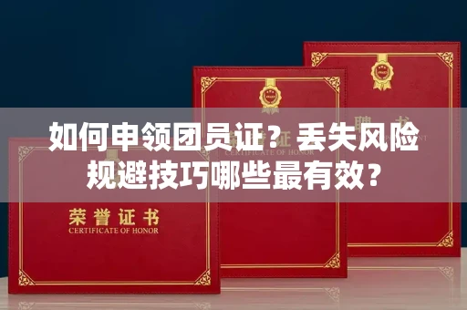 太原如何申领团员证？丢失风险规避技巧哪些最有效？