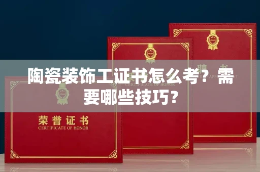 太原陶瓷装饰工证书怎么考?需要哪些技巧? 太原陶瓷装饰工证书怎么考?需要哪些技巧?
