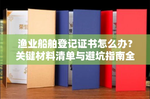 太原渔业船舶登记证书怎么办?关键材料清单与避坑指南全公开!