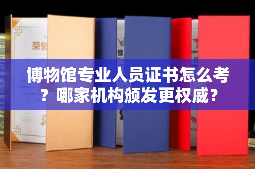 太原博物馆专业人员证书怎么考？哪家机构颁发更权威？