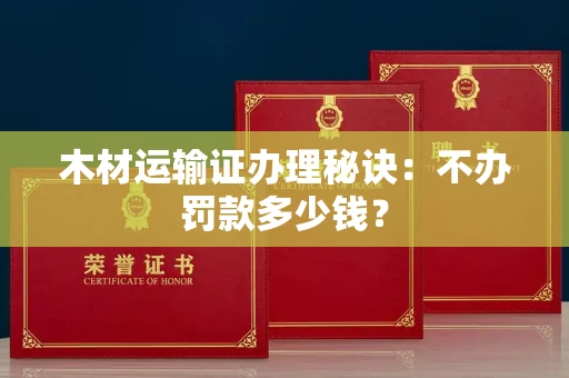 太原木材运输证办理秘诀:不办罚款多少钱? 太原木材运输证办理秘诀:不办罚款多少钱?
