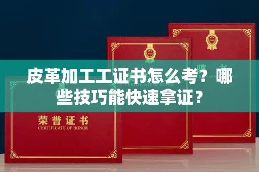 太原皮革加工工证书怎么考?哪些技巧能快速拿证? 太原皮革加工工证书怎么考?哪些技巧能快速拿证?
