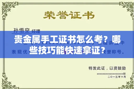 太原贵金属手工证书怎么考?哪些技巧能快速拿证? 太原贵金属手工证书怎么考?哪些技巧能快速拿证?