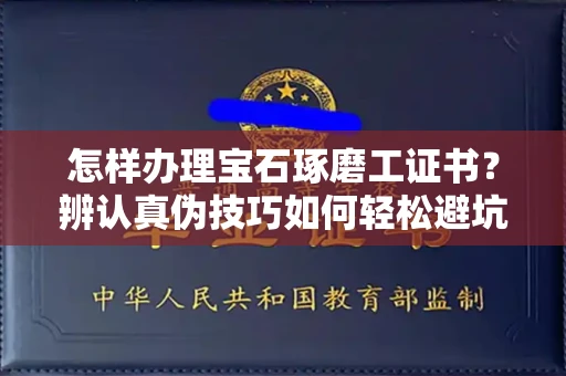 太原怎样办理宝石琢磨工证书?辨认真伪技巧如何轻松避坑? 太原怎样办理宝石琢磨工证书?辨认真伪技巧如何轻松避坑?