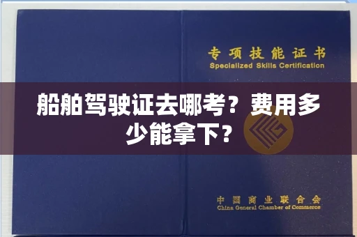 太原船舶驾驶证去哪考?费用多少能拿下? 太原船舶驾驶证去哪考?费用多少能拿下?