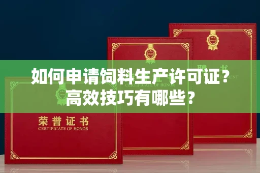 太原如何申请饲料生产许可证?高效技巧有哪些? 太原如何申请饲料生产许可证?高效技巧有哪些?
