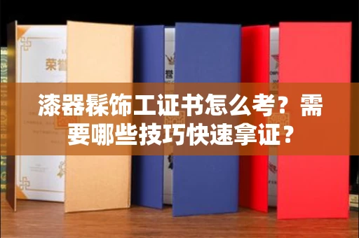 太原漆器髹饰工证书怎么考？需要哪些技巧快速拿证？