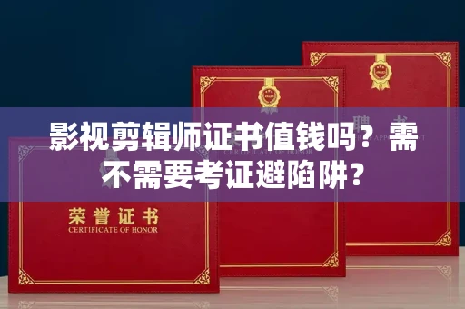 太原影视剪辑师证书值钱吗？需不需要考证避陷阱？