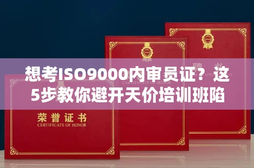 太原想考ISO9000内审员证？这5步教你避开天价培训班陷阱！