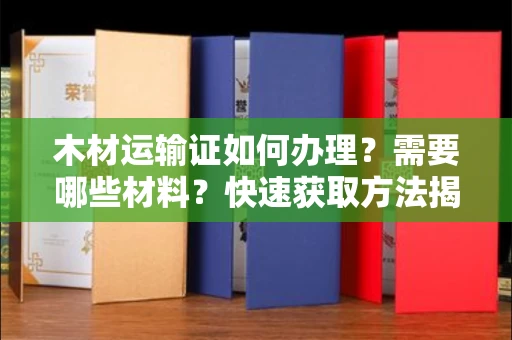 太原木材运输证如何办理?需要哪些材料?快速获取方法揭秘