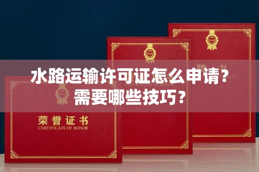 太原水路运输许可证怎么申请?需要哪些技巧? 太原水路运输许可证怎么申请?需要哪些技巧?