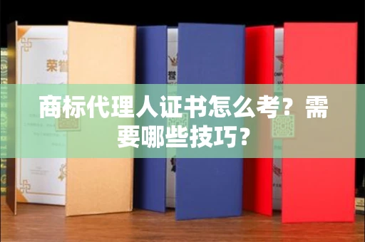 太原商标代理人证书怎么考?需要哪些技巧? 太原商标代理人证书怎么考?需要哪些技巧?