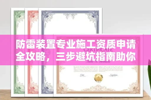 太原防雷装置专业施工资质申请全攻略,三步避坑指南助你稳健拿证