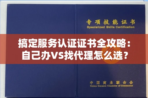 太原搞定服务认证证书全攻略：自己办VS找代理怎么选？