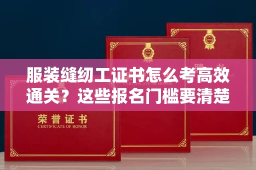 太原服装缝纫工证书怎么考高效通关?这些报名门槛要清楚 太原服装缝纫工证书怎么考高效通关?这些报名门槛要清楚