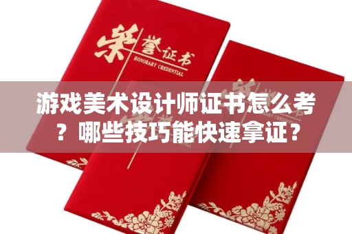 太原游戏美术设计师证书怎么考？哪些技巧能快速拿证？