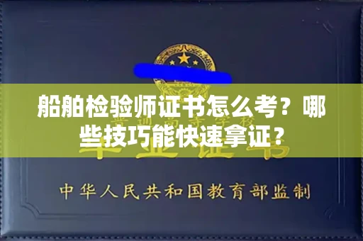太原船舶检验师证书怎么考？哪些技巧能快速拿证？