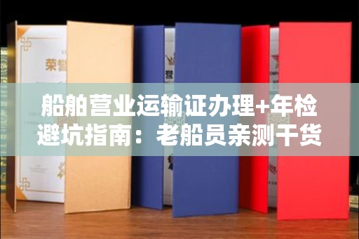 太原船舶营业运输证办理+年检避坑指南：老船员亲测干货