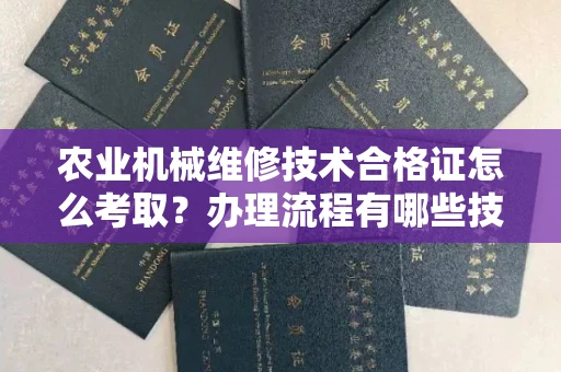 太原农业机械维修技术合格证怎么考取?办理流程有哪些技巧?