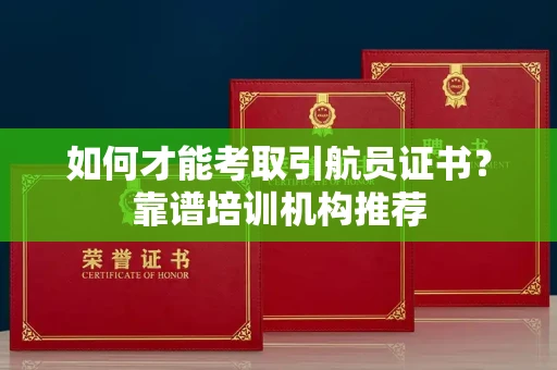 太原如何才能考取引航员证书?靠谱培训机构推荐 太原如何才能考取引航员证书?靠谱培训机构推荐