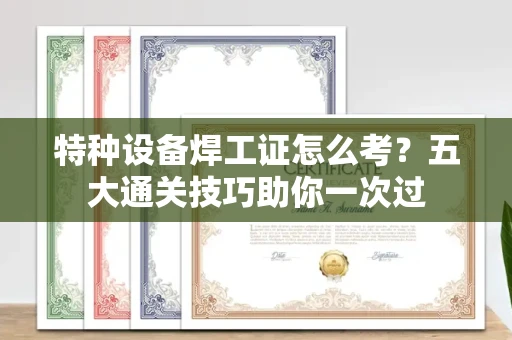 太原特种设备焊工证怎么考?五大通关技巧助你一次过 太原特种设备焊工证怎么考?五大通关技巧助你一次过