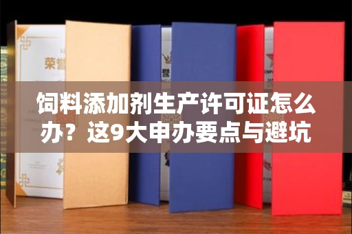 太原饲料添加剂生产许可证怎么办？这9大申办要点与避坑指南请收好！