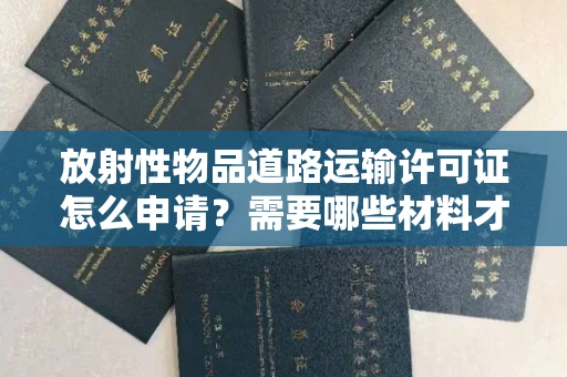 太原放射性物品道路运输许可证怎么申请?需要哪些材料才能合法运输?