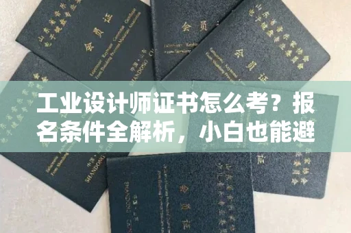 太原工业设计师证书怎么考?报名条件全解析,小白也能避坑! 太原工业设计师证书怎么考?报名条件全解析,小白也能避坑!