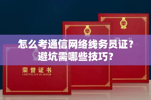 太原怎么考通信网络线务员证?避坑需哪些技巧? 太原怎么考通信网络线务员证?避坑需哪些技巧?