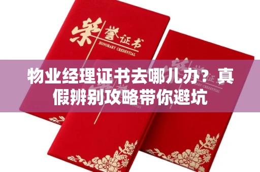 太原物业经理证书去哪儿办?真假辨别攻略带你避坑 太原物业经理证书去哪儿办?真假辨别攻略带你避坑