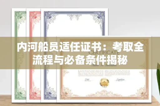 太原内河船员适任证书:考取全流程与必备条件揭秘 太原内河船员适任证书:考取全流程与必备条件揭秘