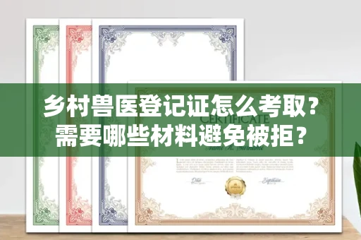 太原乡村兽医登记证怎么考取？需要哪些材料避免被拒？