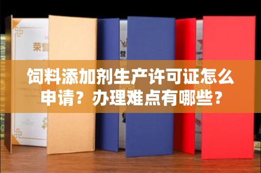 太原饲料添加剂生产许可证怎么申请?办理难点有哪些?