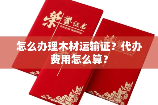 太原怎么办理木材运输证？代办费用怎么算？
