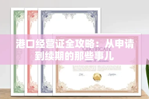太原港口经营证全攻略:从申请到续期的那些事儿