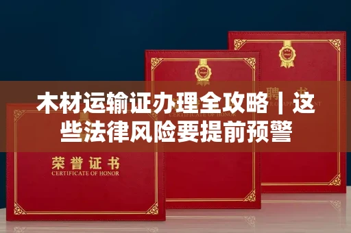 太原木材运输证办理全攻略|这些法律风险要提前预警