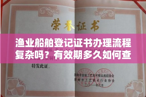 太原渔业船舶登记证书办理流程复杂吗?有效期多久如何查询?一文讲清注意事项