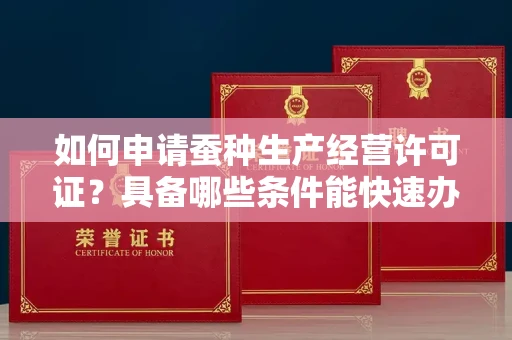 太原如何申请蚕种生产经营许可证?具备哪些条件能快速办理?