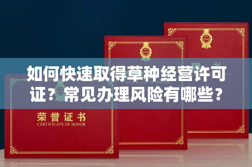 太原如何快速取得草种经营许可证?常见办理风险有哪些?