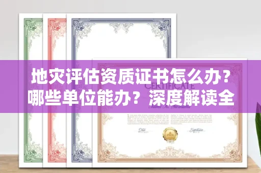 太原地灾评估资质证书怎么办?哪些单位能办?深度解读全流程