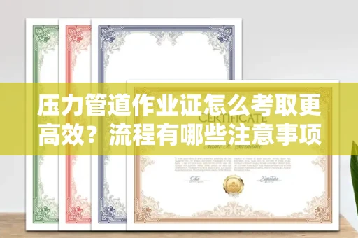 太原压力管道作业证怎么考取更高效?流程有哪些注意事项?