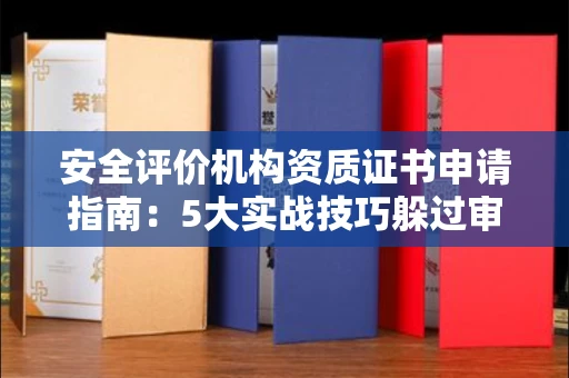 太原安全评价机构资质证书申请指南:5大实战技巧躲过审批深坑