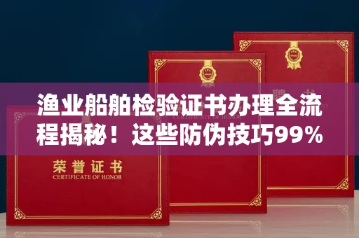 太原渔业船舶检验证书办理全流程揭秘!这些防伪技巧99%的人不知道