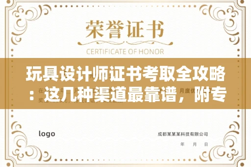 太原玩具设计师证书考取全攻略:这几种渠道最靠谱,附专业鉴别指南