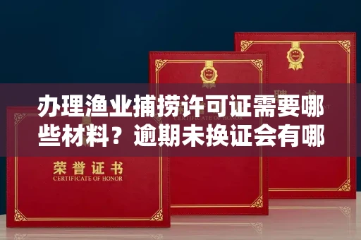 太原办理渔业捕捞许可证需要哪些材料?逾期未换证会有哪些风险?