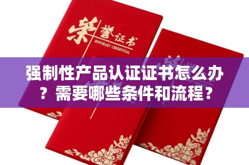 太原强制性产品认证证书怎么办？需要哪些条件和流程？