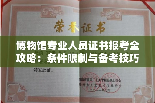 太原博物馆专业人员证书报考全攻略:条件限制与备考技巧一次讲透