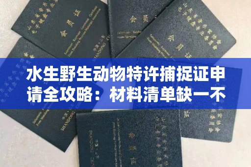 太原水生野生动物特许捕捉证申请全攻略:材料清单缺一不可?别踩雷区!
