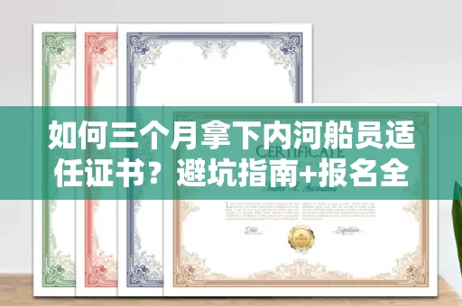 太原如何三个月拿下内河船员适任证书?避坑指南+报名全流程揭秘!