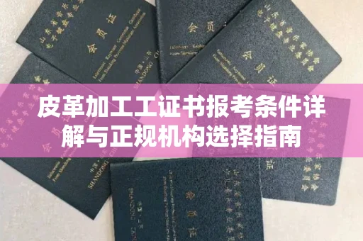 太原皮革加工工证书报考条件详解与正规机构选择指南